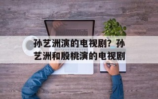 孙艺洲演的电视剧？孙艺洲和殷桃演的电视剧
