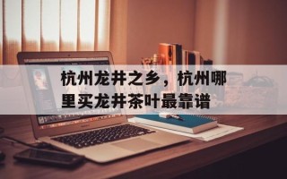 杭州龙井之乡，杭州哪里买龙井茶叶最靠谱