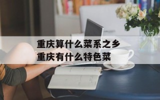 重庆算什么菜系之乡 重庆有什么特色菜
