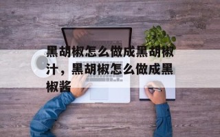 黑胡椒怎么做成黑胡椒汁，黑胡椒怎么做成黑椒酱