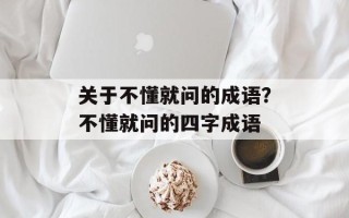 关于不懂就问的成语？不懂就问的四字成语
