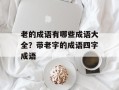 老的成语有哪些成语大全？带老字的成语四字成语