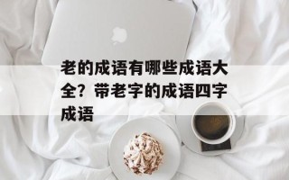 老的成语有哪些成语大全？带老字的成语四字成语