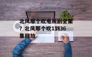 北风那个吹电视剧全集？北风那个吹1到36集回放