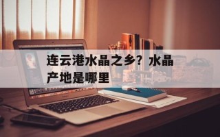 连云港水晶之乡？水晶产地是哪里
