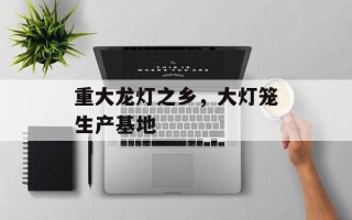 重大龙灯之乡，大灯笼生产基地