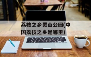 荔枝之乡灵山公园(中国荔枝之乡是哪里)