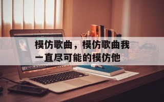 模仿歌曲，模仿歌曲我一直尽可能的模仿他