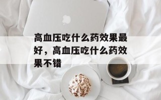 高血压吃什么药效果最好，高血压吃什么药效果不错