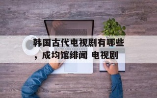 韩国古代电视剧有哪些，成均馆绯闻 电视剧
