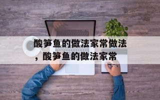酸笋鱼的做法家常做法，酸笋鱼的做法家常