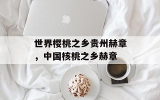 世界樱桃之乡贵州赫章，中国核桃之乡赫章