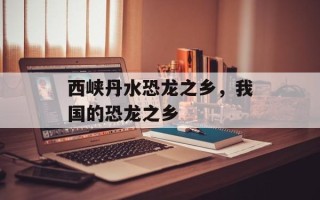 西峡丹水恐龙之乡，我国的恐龙之乡