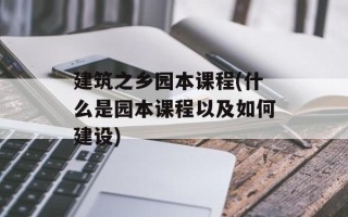 建筑之乡园本课程(什么是园本课程以及如何建设)