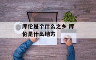 库伦是个什么之乡 库伦是什么地方