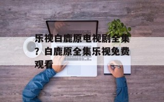 乐视白鹿原电视剧全集？白鹿原全集乐视免费观看