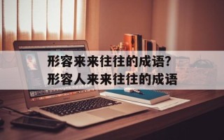 形容来来往往的成语？形容人来来往往的成语