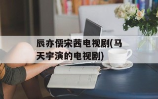 辰亦儒宋茜电视剧(马天宇演的电视剧)