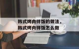 韩式烤肉拌饭的做法，韩式烤肉拌饭怎么做