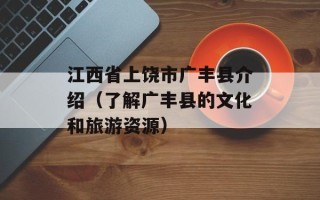 江西省上饶市广丰县介绍（了解广丰县的文化和旅游资源）