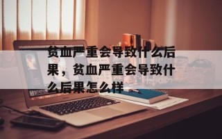 贫血严重会导致什么后果，贫血严重会导致什么后果怎么样