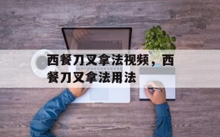 西餐刀叉拿法视频，西餐刀叉拿法用法