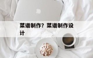 菜谱制作？菜谱制作设计