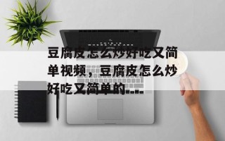 豆腐皮怎么炒好吃又简单视频，豆腐皮怎么炒好吃又简单的