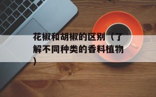花椒和胡椒的区别（了解不同种类的香料植物）