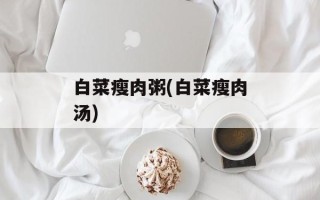 白菜瘦肉粥(白菜瘦肉汤)