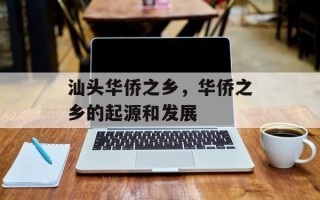 汕头华侨之乡，华侨之乡的起源和发展