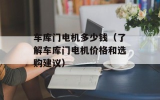 车库门电机多少钱（了解车库门电机价格和选购建议）