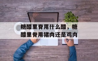 糖醋里脊用什么醋，糖醋里脊用猪肉还是鸡肉