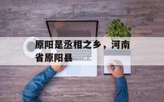 原阳是丞相之乡，河南省原阳县