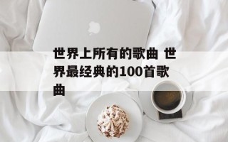 世界上所有的歌曲 世界最经典的100首歌曲