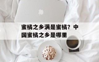 蜜橘之乡满是蜜橘？中国蜜橘之乡是哪里