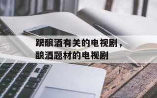 跟酿酒有关的电视剧，酿酒题材的电视剧