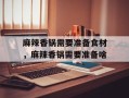 麻辣香锅需要准备食材，麻辣香锅需要准备啥