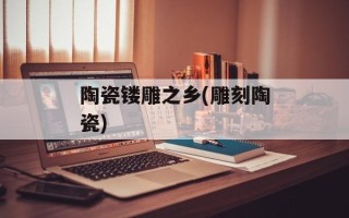 陶瓷镂雕之乡(雕刻陶瓷)