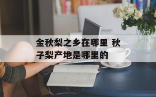 金秋梨之乡在哪里 秋子梨产地是哪里的