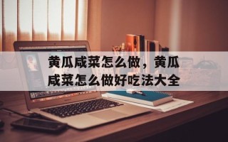 黄瓜咸菜怎么做，黄瓜咸菜怎么做好吃法大全