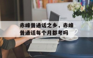 赤峰普通话之乡，赤峰普通话每个月都考吗