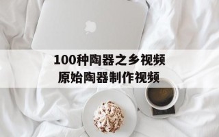 100种陶器之乡视频 原始陶器制作视频