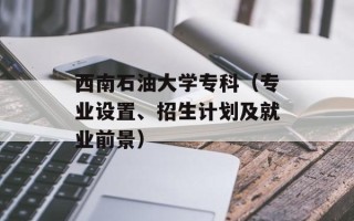 西南石油大学专科（专业设置、招生计划及就业前景）