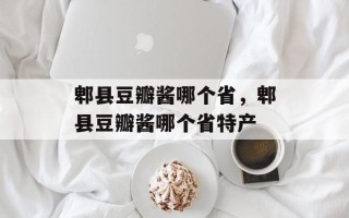 郫县豆瓣酱哪个省，郫县豆瓣酱哪个省特产