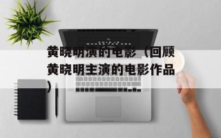 黄晓明演的电影（回顾黄晓明主演的电影作品）