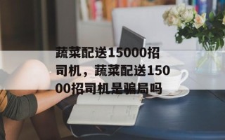 蔬菜配送15000招司机，蔬菜配送15000招司机是骗局吗