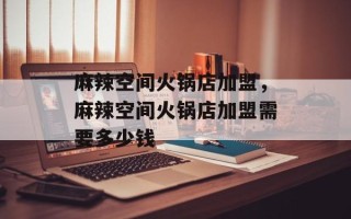 麻辣空间火锅店加盟，麻辣空间火锅店加盟需要多少钱