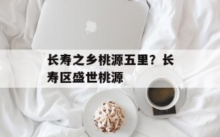 长寿之乡桃源五里？长寿区盛世桃源