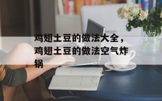 鸡翅土豆的做法大全，鸡翅土豆的做法空气炸锅